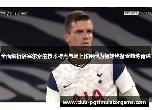 全面解析洛塞尔索的技术特点与场上作用他为何始终备受教练青睐 全面解析洛塞尔索的技术特点与场上作用他为何始终备受教练青睐