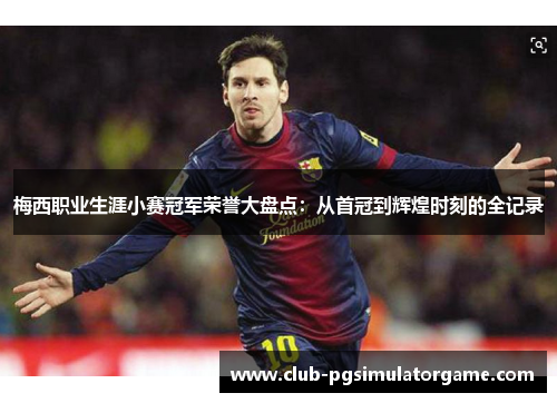梅西职业生涯小赛冠军荣誉大盘点:从首冠到辉煌时刻的全记录 梅西职业生涯小赛冠军荣誉大盘点:从首冠到辉煌时刻的全记录