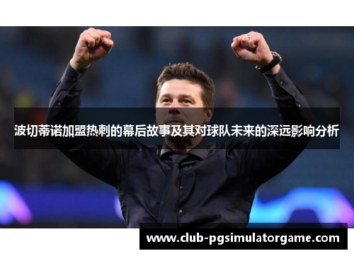 波切蒂诺加盟热刺的幕后故事及其对球队未来的深远影响分析 波切蒂诺加盟热刺的幕后故事及其对球队未来的深远影响分析