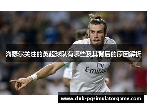 海瑟尔关注的英超球队有哪些及其背后的原因解析