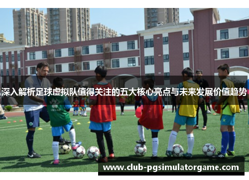 深入解析足球虚拟队值得关注的五大核心亮点与未来发展价值趋势 深入解析足球虚拟队值得关注的五大核心亮点与未来发展价值趋势