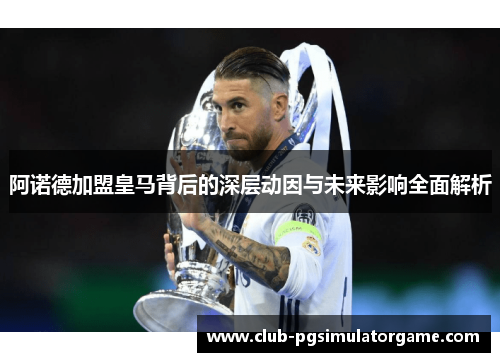 阿诺德加盟皇马背后的深层动因与未来影响全面解析 阿诺德加盟皇马背后的深层动因与未来影响全面解析