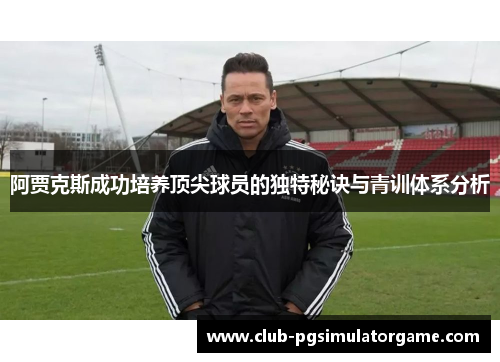 阿贾克斯成功培养顶尖球员的独特秘诀与青训体系分析