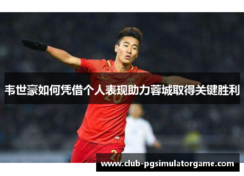 韦世豪如何凭借个人表现助力蓉城取得关键胜利