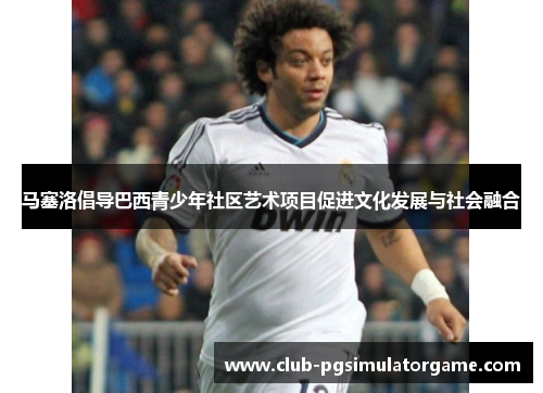 马塞洛倡导巴西青少年社区艺术项目促进文化发展与社会融合