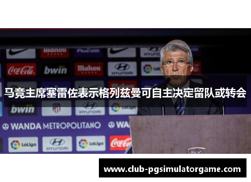 马竞主席塞雷佐表示格列兹曼可自主决定留队或转会 马竞主席塞雷佐表示格列兹曼可自主决定留队或转会