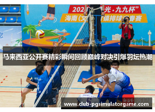 马来西亚公开赛精彩瞬间回顾巅峰对决引爆羽坛热潮