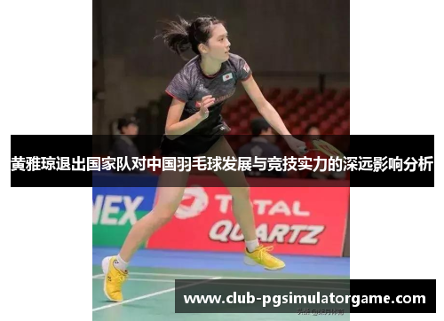 黄雅琼退出国家队对中国羽毛球发展与竞技实力的深远影响分析