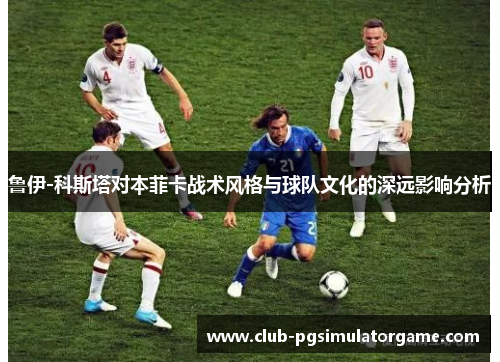 鲁伊-科斯塔对本菲卡战术风格与球队文化的深远影响分析