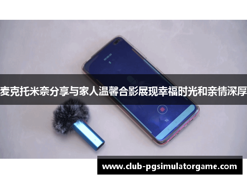 麦克托米奈分享与家人温馨合影展现幸福时光和亲情深厚