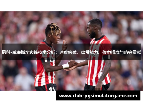 尼科-威廉斯左边锋技术分析：速度突破、盘带能力、传中精准与防守贡献