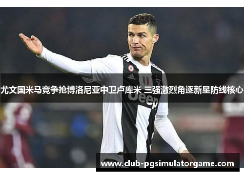 尤文国米马竞争抢博洛尼亚中卫卢库米 三强激烈角逐新星防线核心