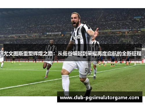 尤文图斯重塑辉煌之路：从低谷崛起到荣耀再度启航的全新征程