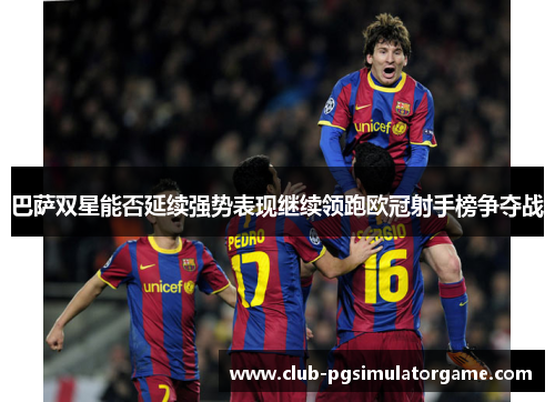 巴萨双星能否延续强势表现继续领跑欧冠射手榜争夺战