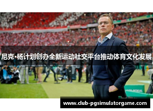 尼克·杨计划创办全新运动社交平台推动体育文化发展