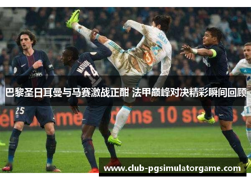 巴黎圣日耳曼与马赛激战正酣 法甲巅峰对决精彩瞬间回顾