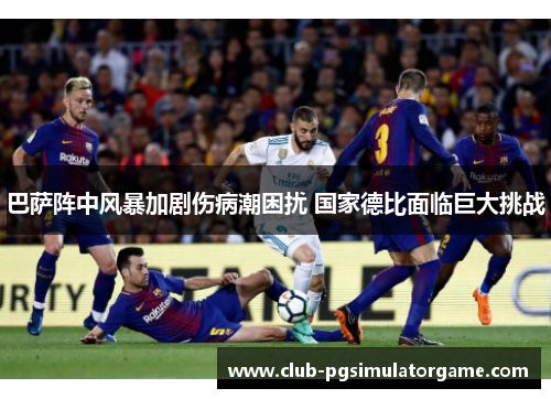 巴萨阵中风暴加剧伤病潮困扰 国家德比面临巨大挑战