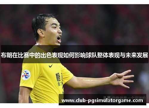 布朗在比赛中的出色表现如何影响球队整体表现与未来发展