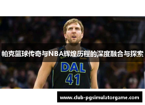 帕克篮球传奇与NBA辉煌历程的深度融合与探索
