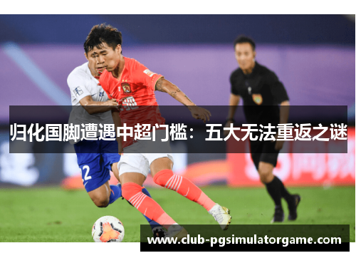 归化国脚遭遇中超门槛：五大无法重返之谜