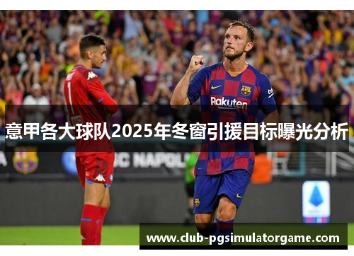 意甲各大球队2025年冬窗引援目标曝光分析