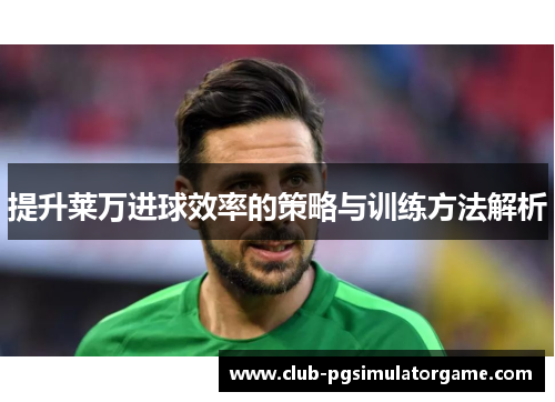 提升莱万进球效率的策略与训练方法解析