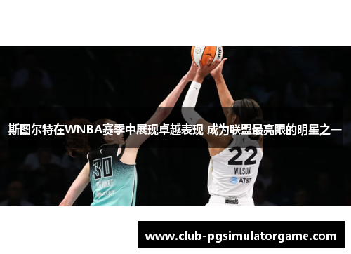 斯图尔特在WNBA赛季中展现卓越表现 成为联盟最亮眼的明星之一