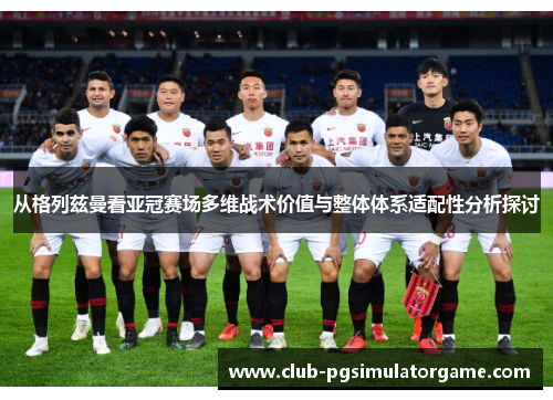 从格列兹曼看亚冠赛场多维战术价值与整体体系适配性分析探讨