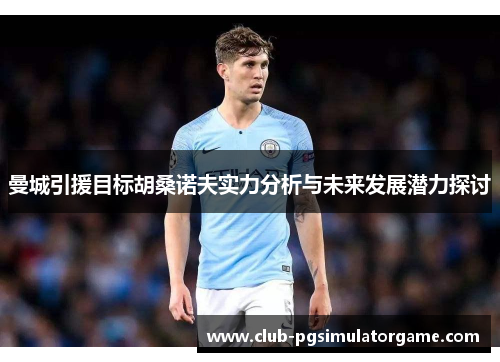 曼城引援目标胡桑诺夫实力分析与未来发展潜力探讨