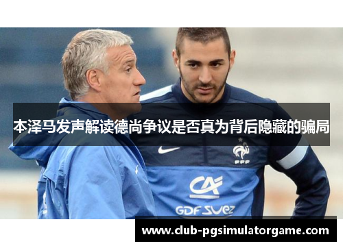 本泽马发声解读德尚争议是否真为背后隐藏的骗局