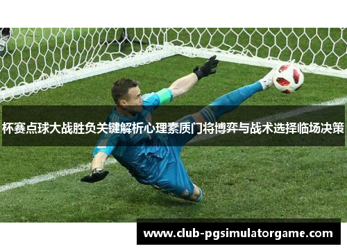 杯赛点球大战胜负关键解析心理素质门将博弈与战术选择临场决策 杯赛点球大战胜负关键解析心理素质门将博弈与战术选择临场决策