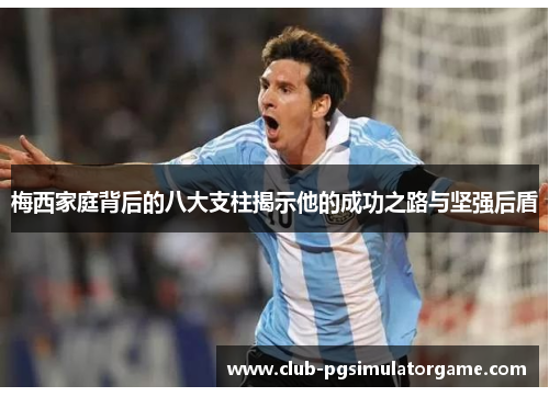 梅西家庭背后的八大支柱揭示他的成功之路与坚强后盾