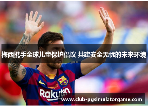 梅西携手全球儿童保护倡议 共建安全无忧的未来环境