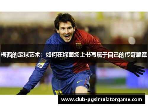 梅西的足球艺术：如何在绿茵场上书写属于自己的传奇篇章