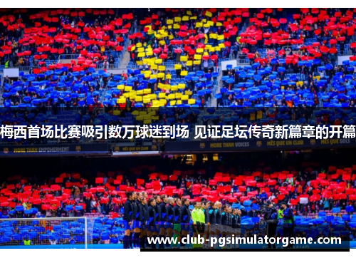 梅西首场比赛吸引数万球迷到场 见证足坛传奇新篇章的开篇