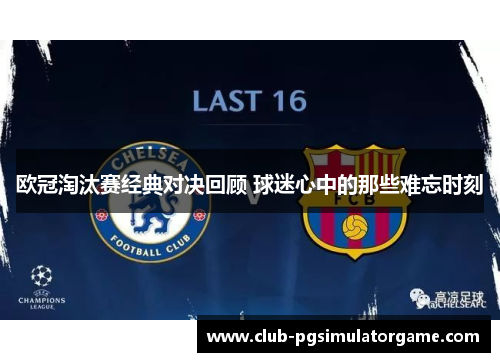 欧冠淘汰赛经典对决回顾 球迷心中的那些难忘时刻 欧冠淘汰赛经典对决回顾 球迷心中的那些难忘时刻