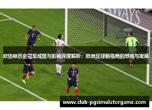 欧协联历史冠军成就与影响深度解析：欧洲足球新格局的形成与发展