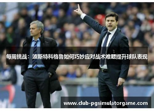 每周挑战：波斯特科格鲁如何巧妙应对战术难题提升球队表现
