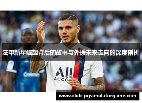 法甲新星崛起背后的故事与外援未来走向的深度剖析