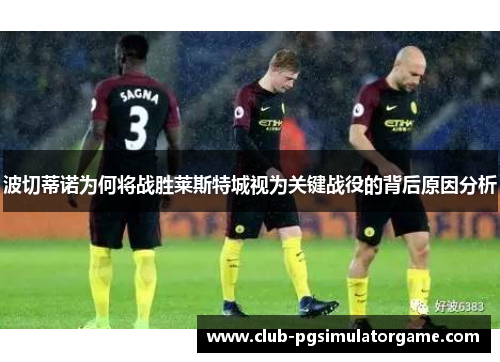 波切蒂诺为何将战胜莱斯特城视为关键战役的背后原因分析