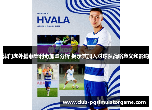 津门虎外援菲奥利奇加盟分析 揭示其加入对球队战略意义和影响