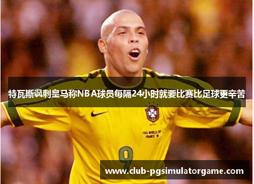 特瓦斯讽刺皇马称NBA球员每隔24小时就要比赛比足球更辛苦