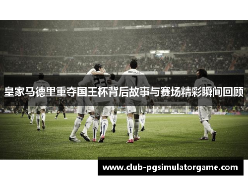 皇家马德里重夺国王杯背后故事与赛场精彩瞬间回顾