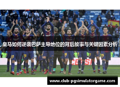 皇马如何逆袭巴萨主导地位的背后故事与关键因素分析