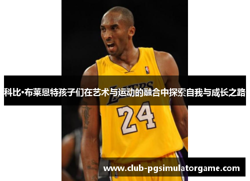 科比·布莱恩特孩子们在艺术与运动的融合中探索自我与成长之路