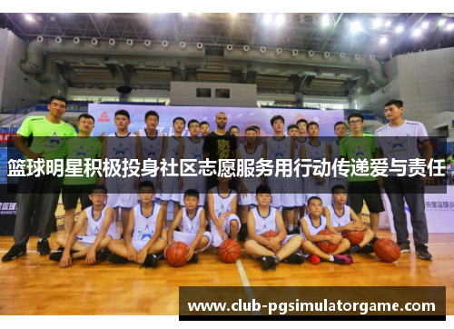 篮球明星积极投身社区志愿服务用行动传递爱与责任 篮球明星积极投身社区志愿服务用行动传递爱与责任