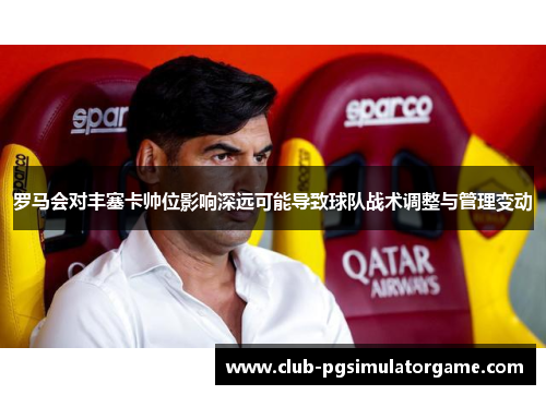 罗马会对丰塞卡帅位影响深远可能导致球队战术调整与管理变动