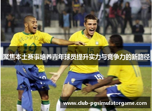 聚焦本土赛事培养青年球员提升实力与竞争力的新路径