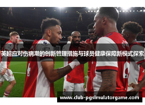 英超应对伤病潮的创新管理措施与球员健康保障新模式探索 英超应对伤病潮的创新管理措施与球员健康保障新模式探索