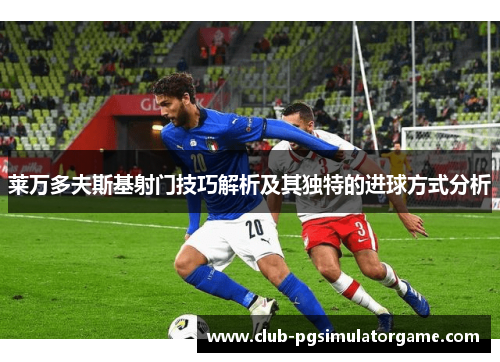 莱万多夫斯基射门技巧解析及其独特的进球方式分析